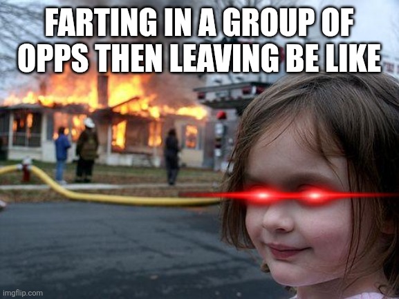 Disaster Girl | FARTING IN A GROUP OF OPPS THEN LEAVING BE LIKE | image tagged in memes,disaster girl | made w/ Imgflip meme maker