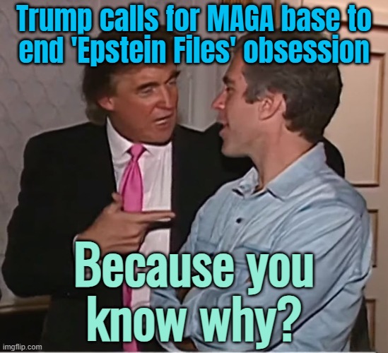 Because you know why? | Trump calls for MAGA base to
end 'Epstein Files' obsession; Because you
know why? | image tagged in trump epstein party,epstein,donald trump,breaking news,pedophilia,sexual predator | made w/ Imgflip meme maker