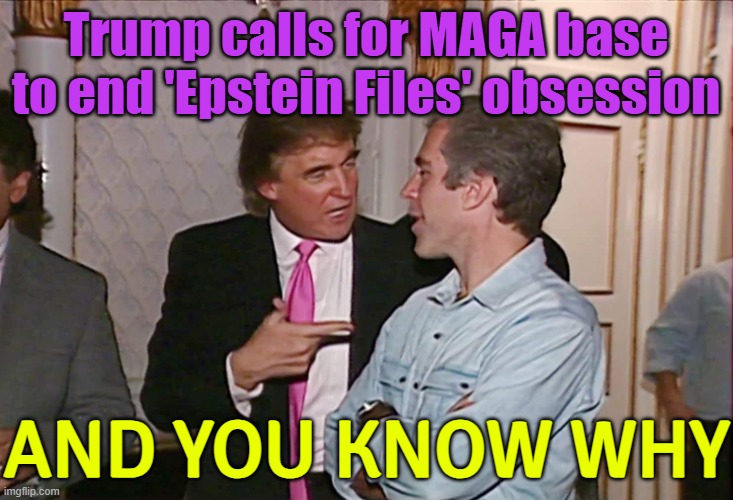 And You Know Why | Trump calls for MAGA base to end 'Epstein Files' obsession; AND YOU KNOW WHY | image tagged in trump epstein,jeffrey epstein,epstein,breaking news,donald trump,pedophilia | made w/ Imgflip meme maker