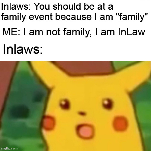 I am not family, I am InLaw | Inlaws: You should be at a family event because I am "family"; ME: I am not family, I am InLaw; Inlaws: | image tagged in memes,surprised pikachu,funny,inlaw,family,family event | made w/ Imgflip meme maker