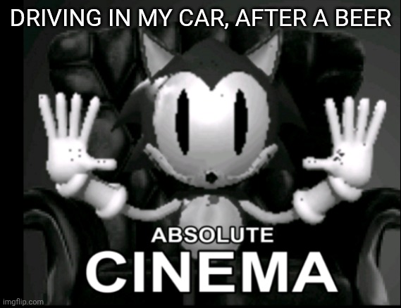for those who know | DRIVING IN MY CAR, AFTER A BEER | image tagged in absolute cinema rewrite | made w/ Imgflip meme maker