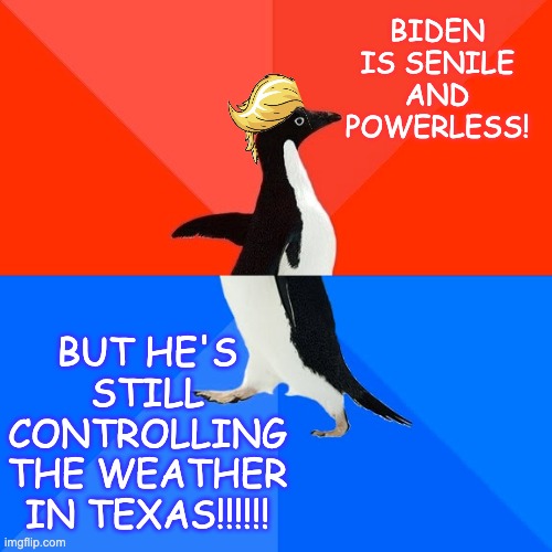 Socially Awesome Awkward Penguin Meme | BIDEN IS SENILE AND POWERLESS! BUT HE'S STILL CONTROLLING THE WEATHER IN TEXAS!!!!!! | image tagged in memes,socially awesome awkward penguin | made w/ Imgflip meme maker