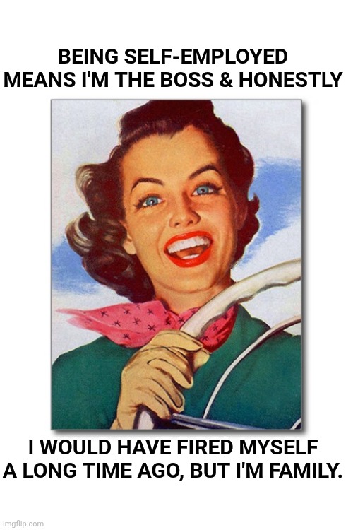 FAMILY FIRST | BEING SELF-EMPLOYED MEANS I'M THE BOSS & HONESTLY; I WOULD HAVE FIRED MYSELF A LONG TIME AGO, BUT I'M FAMILY. | image tagged in vintage '50s woman driver | made w/ Imgflip meme maker