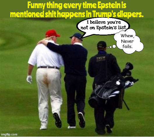 Fore Foul pants | Funny thing every time Epstein is mentioned shit happens in Trump's diapers. I beileve you're not on Epstein's list. Whew, Never fails. | image tagged in fore foul pants,donny dirty diapers,epstein files,creeping out his pants,shit happensd every time epstein is mentioned | made w/ Imgflip meme maker