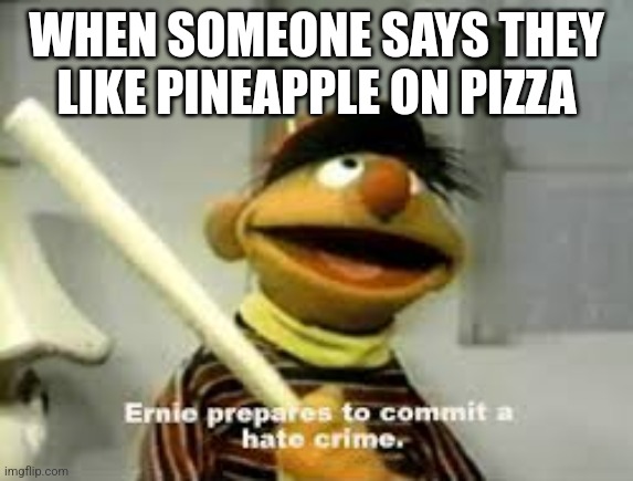 Ernie Prepares to commit a hate crime | WHEN SOMEONE SAYS THEY LIKE PINEAPPLE ON PIZZA | image tagged in ernie prepares to commit a hate crime | made w/ Imgflip meme maker