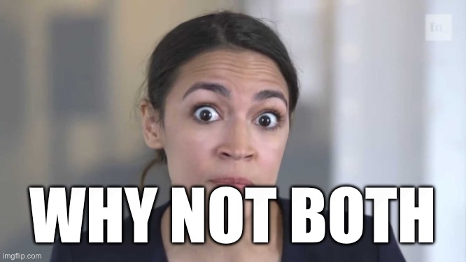 Crazy Alexandria Ocasio-Cortez | WHY NOT BOTH | image tagged in crazy alexandria ocasio-cortez | made w/ Imgflip meme maker