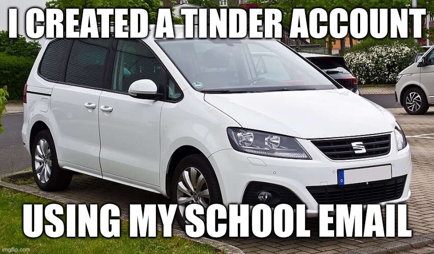 Seat Alhambra | I CREATED A TINDER ACCOUNT; USING MY SCHOOL EMAIL | image tagged in funny,cars,tinder,memes | made w/ Imgflip meme maker