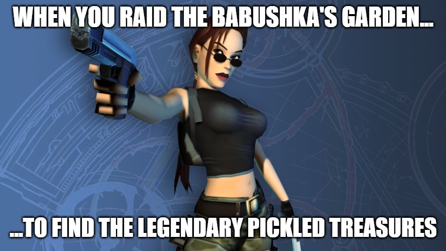 Slavic Lara Croft | WHEN YOU RAID THE BABUSHKA'S GARDEN... ...TO FIND THE LEGENDARY PICKLED TREASURES | image tagged in slavic lara croft,slavic gun | made w/ Imgflip meme maker