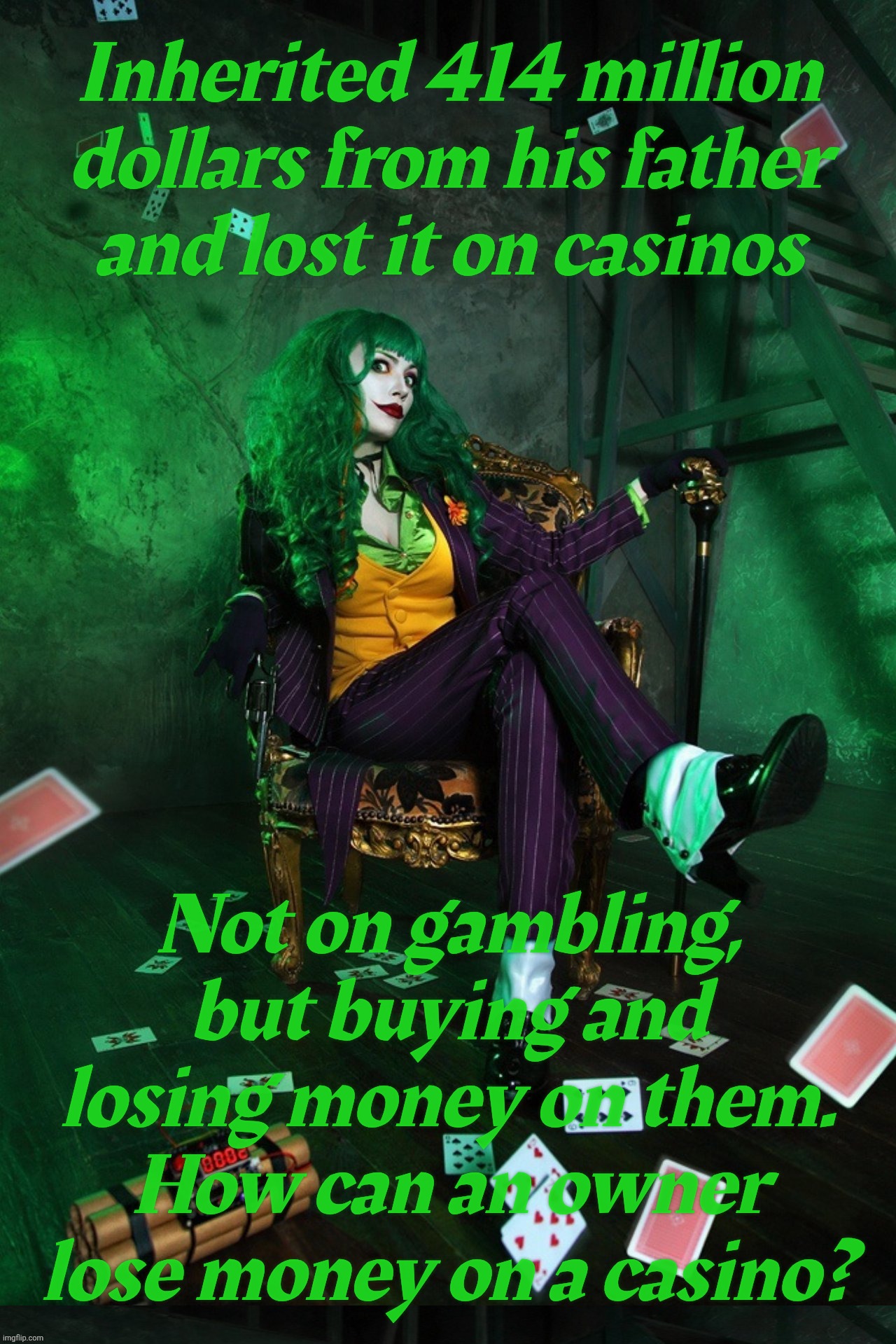 Joker Cosplay | Inherited 414 million dollars from his father
and lost it on casinos; Not on gambling, but buying and losing money on them.
How can an owner lose money on a casino? | image tagged in joker cosplay | made w/ Imgflip meme maker