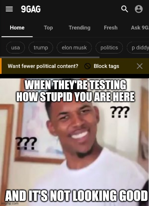 WHEN THEY'RE TESTING HOW STUPID YOU ARE HERE; AND IT'S NOT LOOKING GOOD | image tagged in random,internet,mainstream media | made w/ Imgflip meme maker