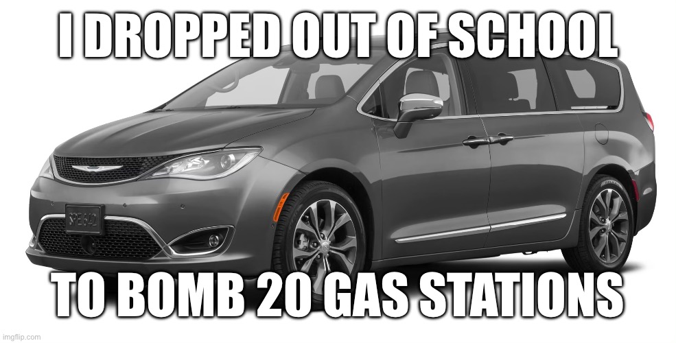 Chrysler Pacifica | I DROPPED OUT OF SCHOOL; TO BOMB 20 GAS STATIONS | image tagged in funny,cars,memes,gas station,school | made w/ Imgflip meme maker