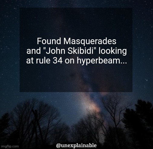 It's simply unexplainable. | Found Masquerades and "John Skibidi" looking at rule 34 on hyperbeam... | image tagged in it's simply unexplainable | made w/ Imgflip meme maker