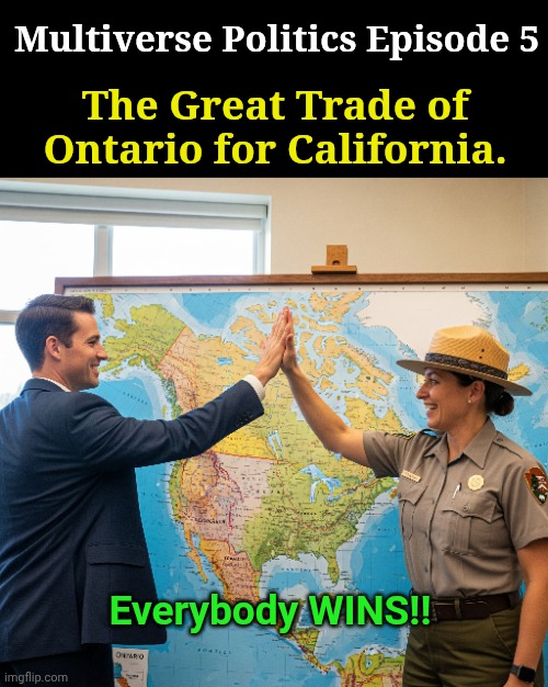 Multiverse Politics Episode 5; The Great Trade of Ontario for California. Everybody WINS!! | image tagged in multiverse,politics,california,ontario,trade offer | made w/ Imgflip meme maker