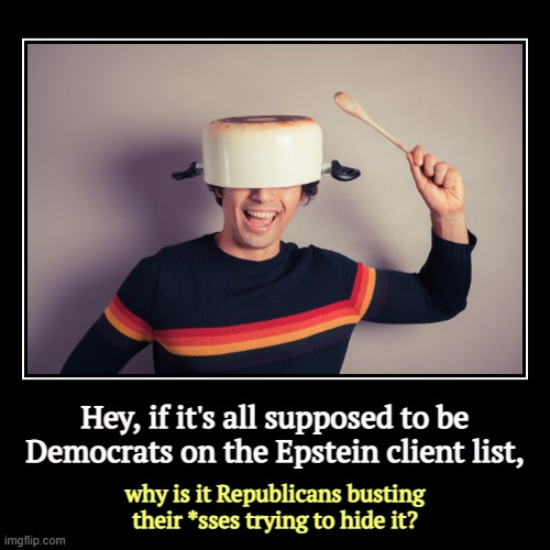 Hey, if it's all supposed to be Democrats on the Epstein client list, | why is it Republicans busting their *sses trying to hide it? | image tagged in funny,demotivationals,trump,jeffrey epstein,conspiracy,cover up | made w/ Imgflip demotivational maker