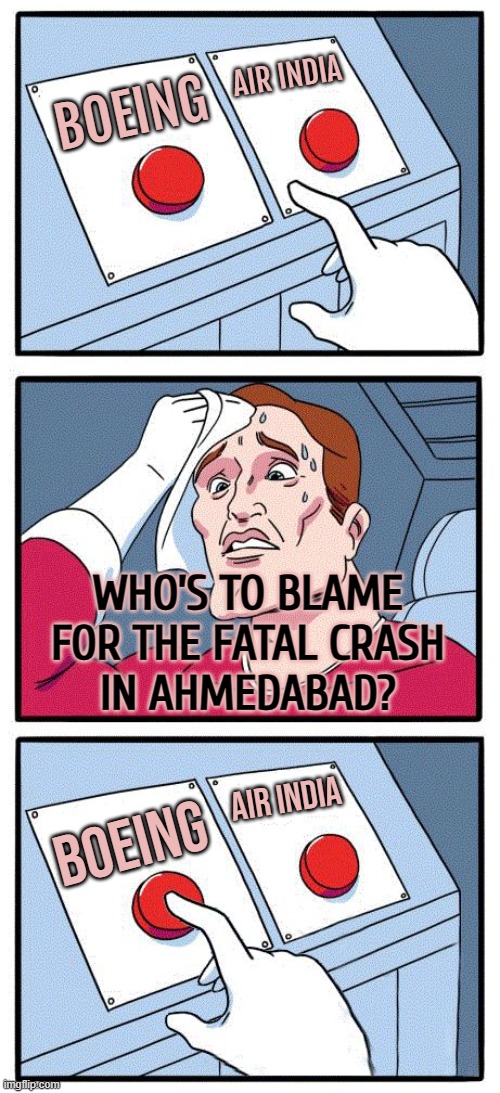 Who’s To Blame For The Fatal Crash In Ahmedabad? | AIR INDIA; BOEING; WHO’S TO BLAME
FOR THE FATAL CRASH
IN AHMEDABAD? AIR INDIA; BOEING | image tagged in 2 button choice,boeing,plane crash,donald trump,narendra modi,cover up | made w/ Imgflip meme maker