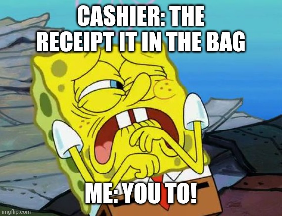 Cringing Spongebob | CASHIER: THE RECEIPT IT IN THE BAG; ME: YOU TO! | image tagged in cringing spongebob | made w/ Imgflip meme maker