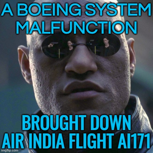 A Boeing System Malfunction Brought Down Air India Flight AI171 | A BOEING SYSTEM
MALFUNCTION; BROUGHT DOWN
AIR INDIA FLIGHT AI171 | image tagged in the matrix - morpheus - what if i told you hd,boeing,breaking news,cover up,corporate greed,donald trump | made w/ Imgflip meme maker