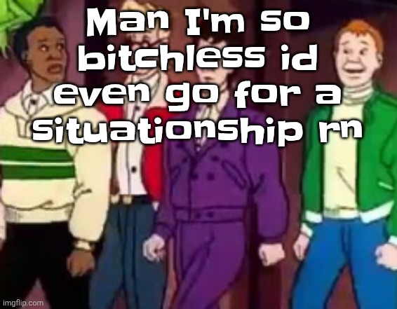 I need a bf | Man I'm so bitchless id even go for a situationship rn | image tagged in nice outfits guys | made w/ Imgflip meme maker