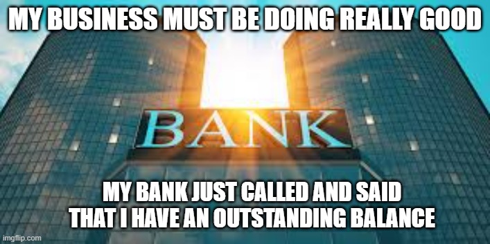 My business is doing great. My bank called & said I have an outstanding balance. | MY BUSINESS MUST BE DOING REALLY GOOD; MY BANK JUST CALLED AND SAID THAT I HAVE AN OUTSTANDING BALANCE | image tagged in funny,banks,humor,money,business | made w/ Imgflip meme maker