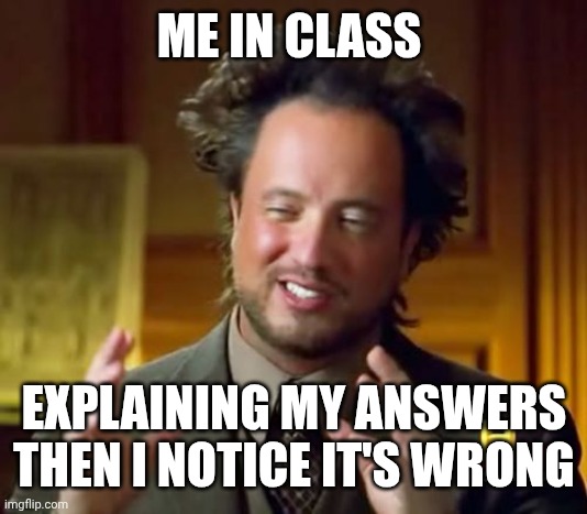 Ancient Aliens | ME IN CLASS; EXPLAINING MY ANSWERS THEN I NOTICE IT'S WRONG | image tagged in memes,ancient aliens | made w/ Imgflip meme maker