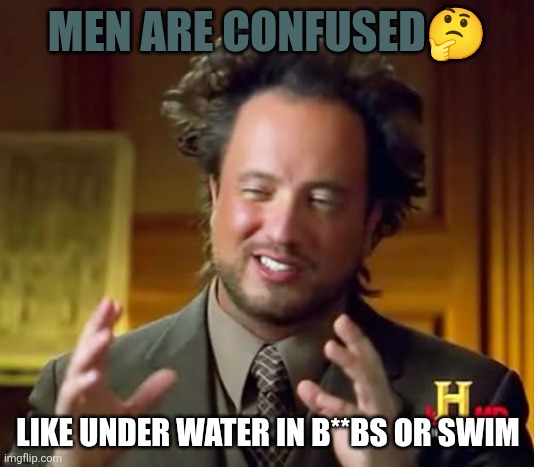 Only funn | MEN ARE CONFUSED🤔; LIKE UNDER WATER IN B**BS OR SWIM | image tagged in memes,ancient aliens | made w/ Imgflip meme maker