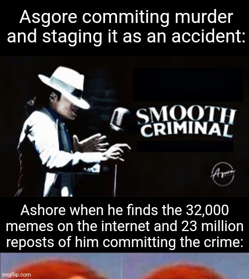 Those numbers were completely made up, it's probably more than 32,000. | Asgore commiting murder and staging it as an accident:; Ashore when he finds the 32,000 memes on the internet and 23 million reposts of him committing the crime: | image tagged in smooth criminal blank,monkey looking away | made w/ Imgflip meme maker