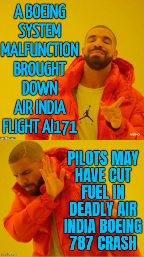 Intentional Act? | A BOEING
SYSTEM
MALFUNCTION
BROUGHT
DOWN
AIR INDIA
FLIGHT AI171; PILOTS MAY
HAVE CUT
FUEL IN
DEADLY AIR
INDIA BOEING
787 CRASH | image tagged in drake yes/no,boeing,breaking news,narendra modi,donald trump,corporate greed | made w/ Imgflip meme maker