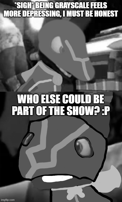 *SIGH* BEING GRAYSCALE FEELS MORE DEPRESSING, I MUST BE HONEST WHO ELSE COULD BE PART OF THE SHOW? :P | image tagged in super pretztail angry,super pretztail background | made w/ Imgflip meme maker