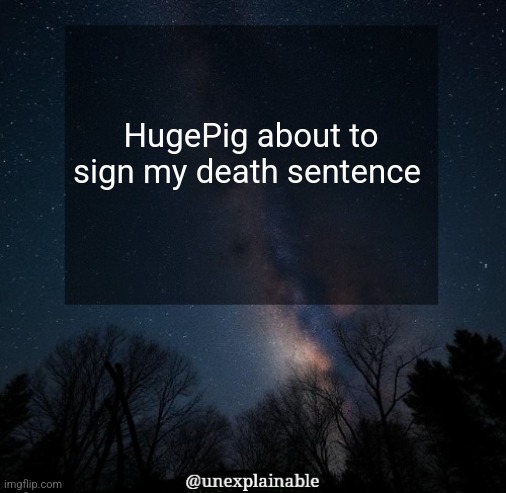 It's simply unexplainable. | HugePig about to sign my death sentence | image tagged in it's simply unexplainable | made w/ Imgflip meme maker