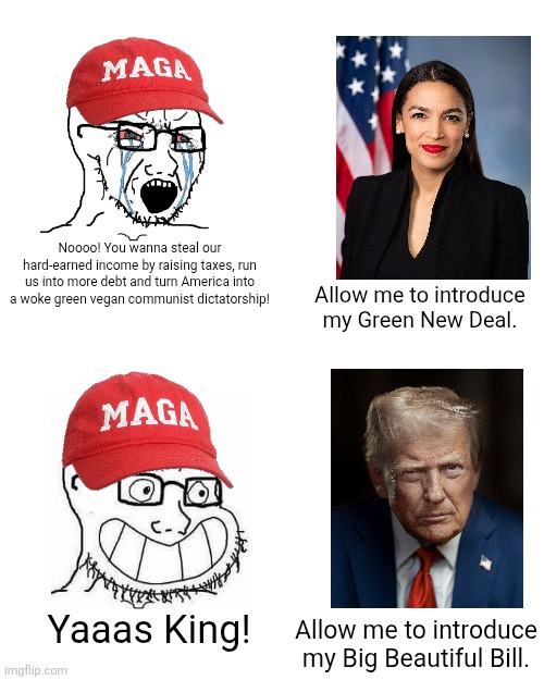 The same people who screamed "communist tyranny" to AOC's Green New Deal don't have a problem with Trump wasteful spending bill | Noooo! You wanna steal our hard-earned income by raising taxes, run us into more debt and turn America into a woke green vegan communist dictatorship! Allow me to introduce my Green New Deal. Yaaas King! Allow me to introduce my Big Beautiful Bill. | image tagged in donald trump,alexandria ocasio-cortez,maga,conservative hypocrisy,conservative logic | made w/ Imgflip meme maker
