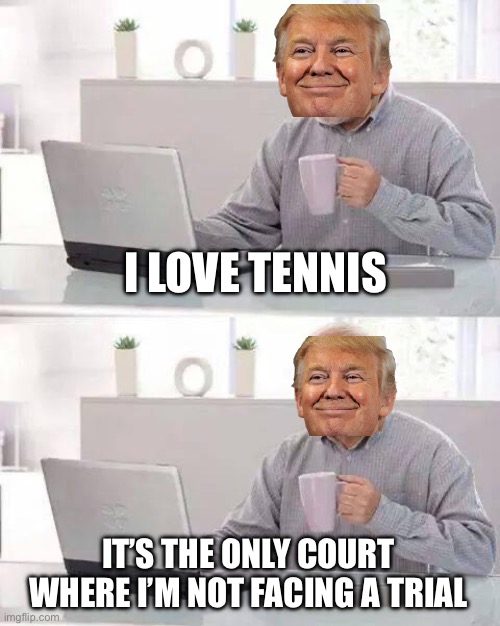 Hide The Pain Trump | I LOVE TENNIS; IT’S THE ONLY COURT WHERE I’M NOT FACING A TRIAL | image tagged in memes,hide the pain harold | made w/ Imgflip meme maker