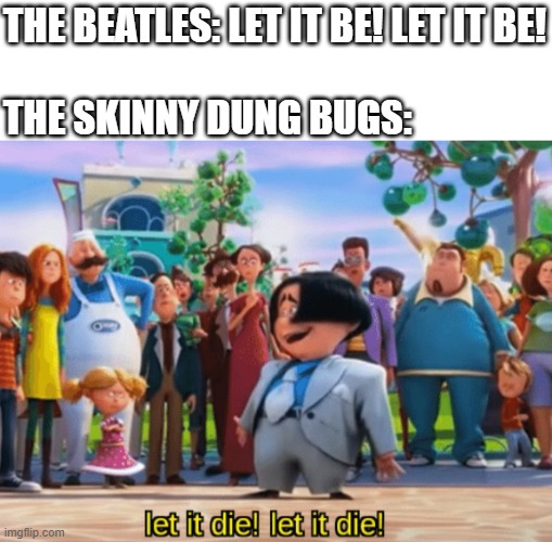 Let it die, let it die | THE BEATLES: LET IT BE! LET IT BE!
 
THE SKINNY DUNG BUGS: | image tagged in let it die let it die | made w/ Imgflip meme maker