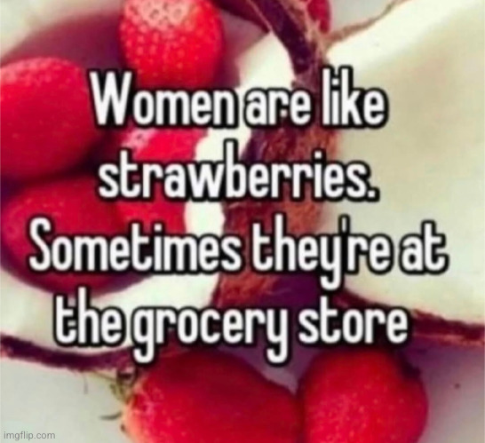 this is true I think idk tho | image tagged in women,strawberries,grocery store | made w/ Imgflip meme maker
