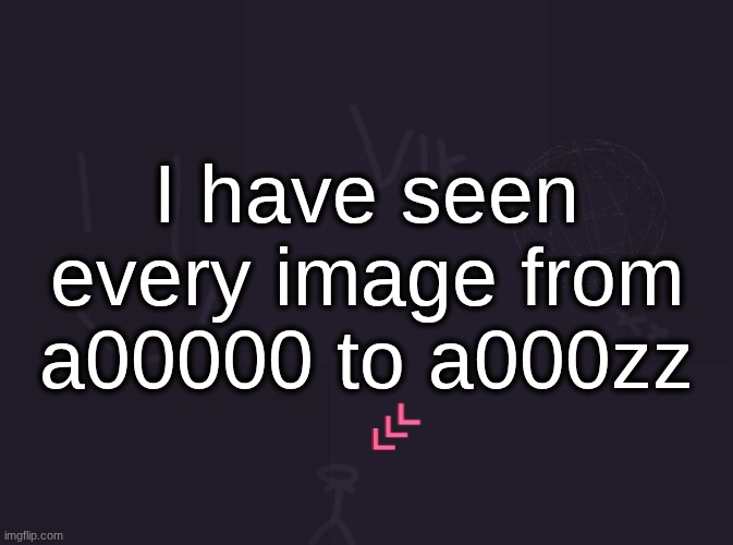 I know how the game goes because I have to play it with humans. Time has its limits. Life is so gambled no one can give you a se | I have seen every image from a00000 to a000zz | image tagged in vik's image | made w/ Imgflip meme maker