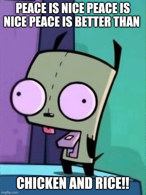 I LOVE LOVE INVADER ZIM | PEACE IS NICE PEACE IS NICE PEACE IS BETTER THAN; CHICKEN AND RICE!! | made w/ Imgflip meme maker