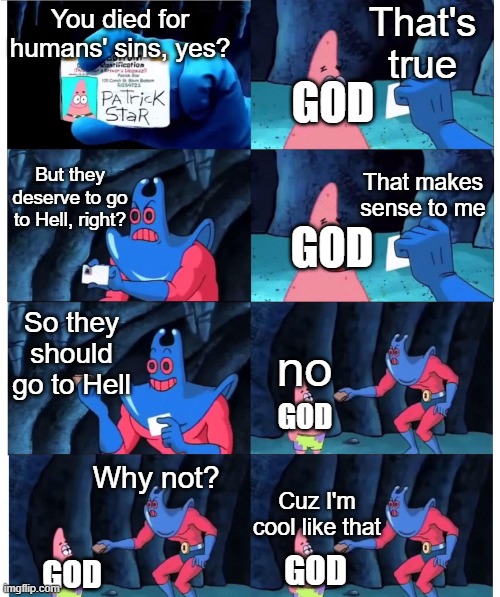 patrick not my wallet | That's true; You died for humans' sins, yes? GOD; That makes sense to me; But they deserve to go to Hell, right? GOD; So they should go to Hell; no; GOD; Why not? Cuz I'm cool like that; GOD; GOD | image tagged in patrick not my wallet | made w/ Imgflip meme maker