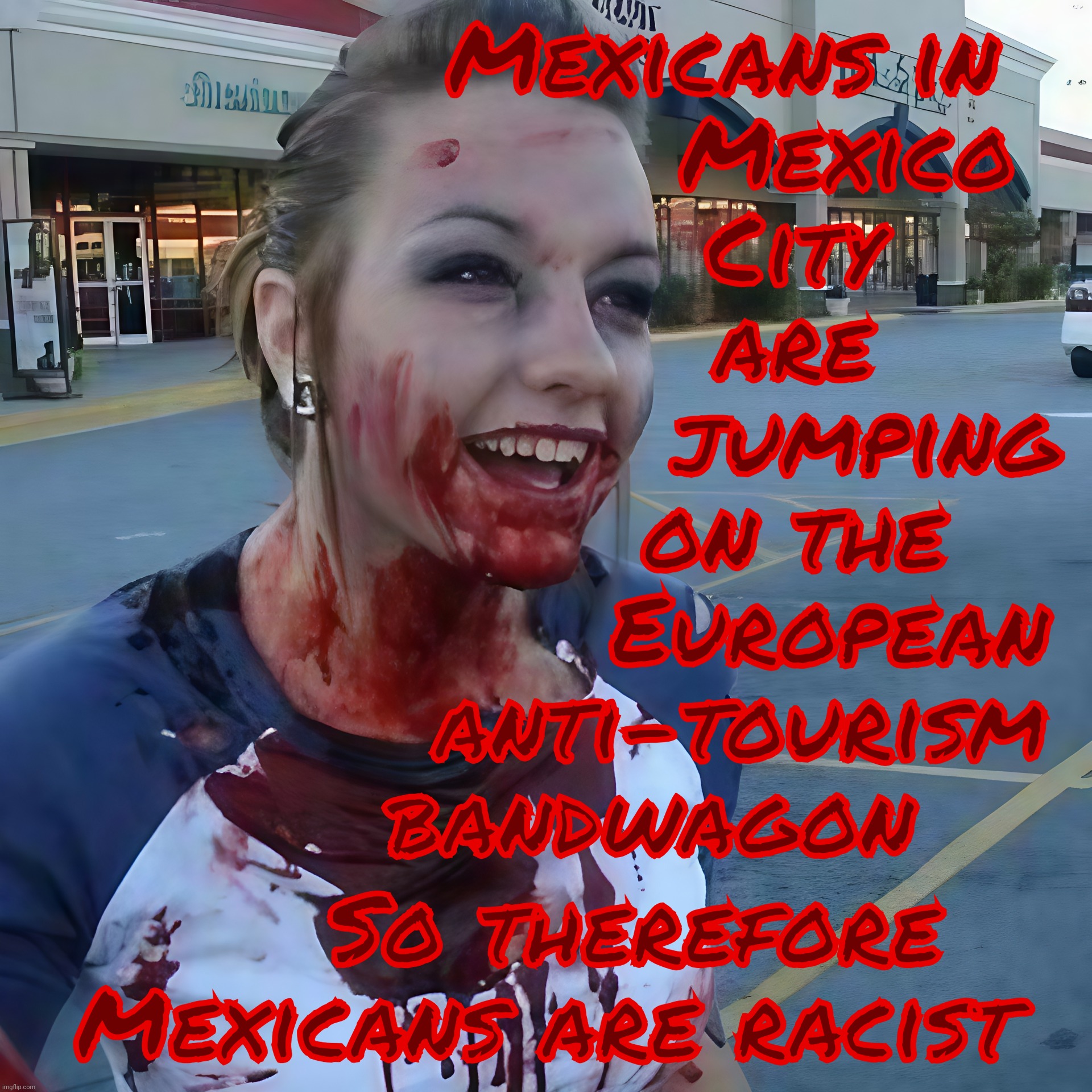 Oh no, Mexicans doing the anti-tourism protest/riot thing, so therefore they're racist against the United Statian race | Mexicans in
        Mexico
     City
     are
         jumping
     on the
        European 
  anti-tourism
bandwagon; So therefore Mexicans are racist | image tagged in bloody psycho,anti-tourism protests,anti-tourism riots,europe,mexico,racism against us tourists | made w/ Imgflip meme maker