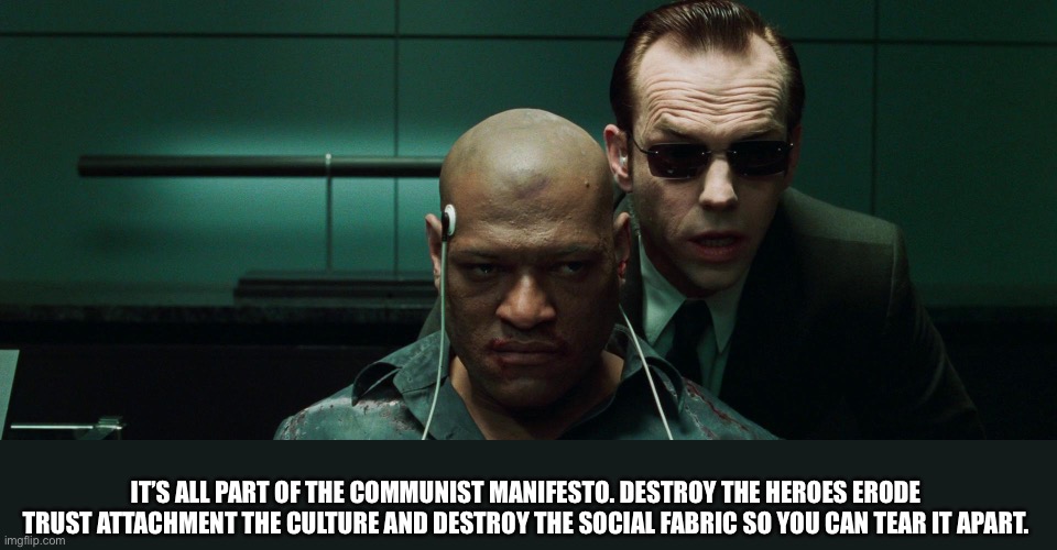 PsyOps | IT’S ALL PART OF THE COMMUNIST MANIFESTO. DESTROY THE HEROES ERODE TRUST ATTACHMENT THE CULTURE AND DESTROY THE SOCIAL FABRIC SO YOU CAN TEA | image tagged in psyops | made w/ Imgflip meme maker