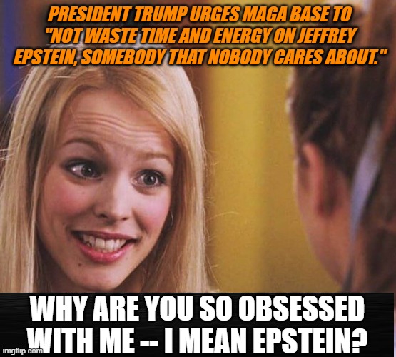 Regina George Backs Trump on Epstein Case | PRESIDENT TRUMP URGES MAGA BASE TO "NOT WASTE TIME AND ENERGY ON JEFFREY EPSTEIN, SOMEBODY THAT NOBODY CARES ABOUT."; WHY ARE YOU SO OBSESSED WITH ME -- I MEAN EPSTEIN? | image tagged in mean girls,regina george,donald trump,jeffrey epstein,maga | made w/ Imgflip meme maker
