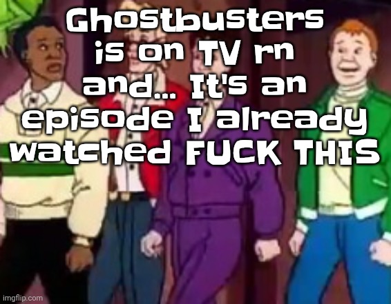 Ambatufallonthefloorandscream | Ghostbusters is on TV rn and... It's an episode I already watched FU‍CK THIS | image tagged in nice outfits guys | made w/ Imgflip meme maker