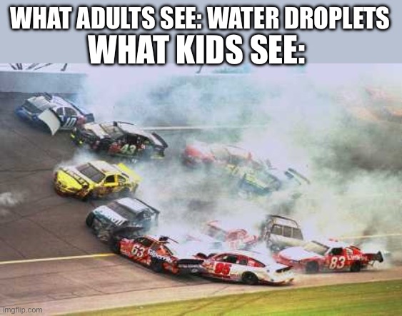 Because Race Car Meme | WHAT ADULTS SEE: WATER DROPLETS WHAT KIDS SEE: | image tagged in memes,because race car | made w/ Imgflip meme maker