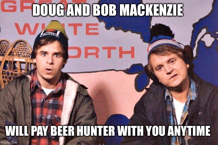 Bob and Doug | DOUG AND BOB MACKENZIE WILL PAY BEER HUNTER WITH YOU ANYTIME | image tagged in bob and doug | made w/ Imgflip meme maker