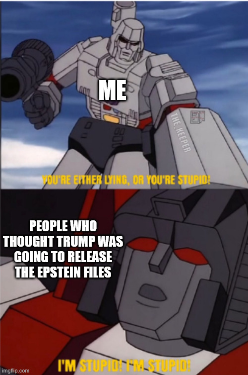 Donald IS the Deep State. | ME; PEOPLE WHO THOUGHT TRUMP WAS GOING TO RELEASE THE EPSTEIN FILES | image tagged in donald trump,jeffrey epstein,transformers megatron and starscream | made w/ Imgflip meme maker