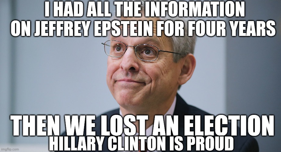 AG Bondi Over Promised | I HAD ALL THE INFORMATION ON JEFFREY EPSTEIN FOR FOUR YEARS; THEN WE LOST AN ELECTION; HILLARY CLINTON IS PROUD | image tagged in merrick garland,donald trump you're fired | made w/ Imgflip meme maker