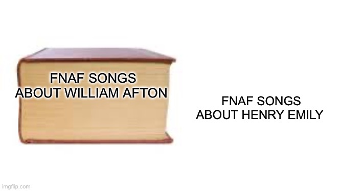 Big book small book | FNAF SONGS ABOUT HENRY EMILY; FNAF SONGS ABOUT WILLIAM AFTON | image tagged in big book small book | made w/ Imgflip meme maker