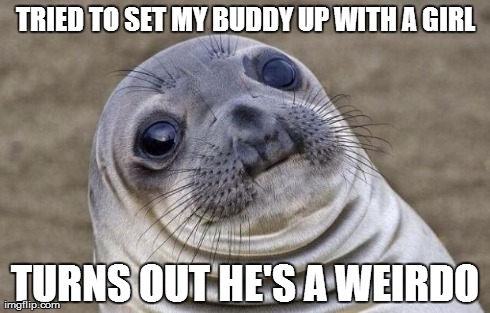 Awkward Moment Sealion | TRIED TO SET MY BUDDY UP WITH A GIRL TURNS OUT HE'S A WEIRDO | image tagged in memes,awkward moment sealion | made w/ Imgflip meme maker