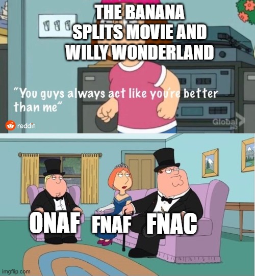 tbsm ww is cringe and fnaf and fangames way is better than him | THE BANANA SPLITS MOVIE AND WILLY WONDERLAND; FNAC; ONAF; FNAF | image tagged in you guys always act like you're better than me,fnaf | made w/ Imgflip meme maker