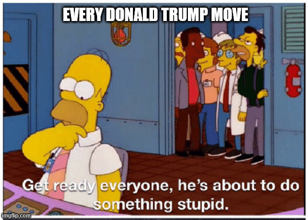 Those moves... | EVERY DONALD TRUMP MOVE | image tagged in homer simpson about to do something stupid,donald trump,political meme,politics | made w/ Imgflip meme maker