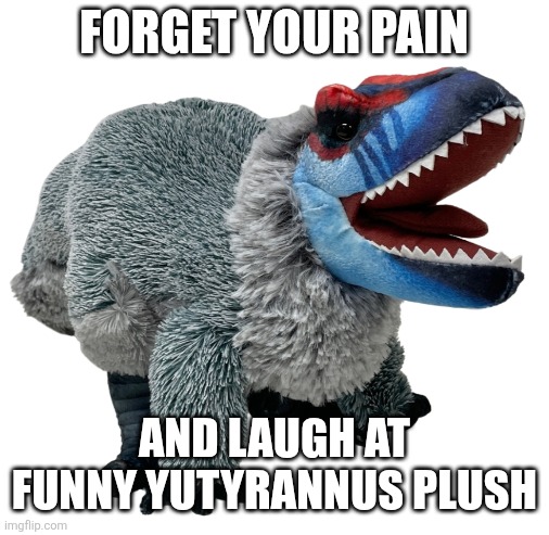 Yutyrannus Plush Meme | FORGET YOUR PAIN; AND LAUGH AT FUNNY YUTYRANNUS PLUSH | image tagged in blank white template,dinosaurs,plush | made w/ Imgflip meme maker