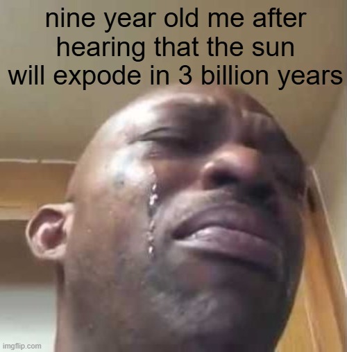 guys the end in near | nine year old me after hearing that the sun will expode in 3 billion years | image tagged in crying black guy | made w/ Imgflip meme maker